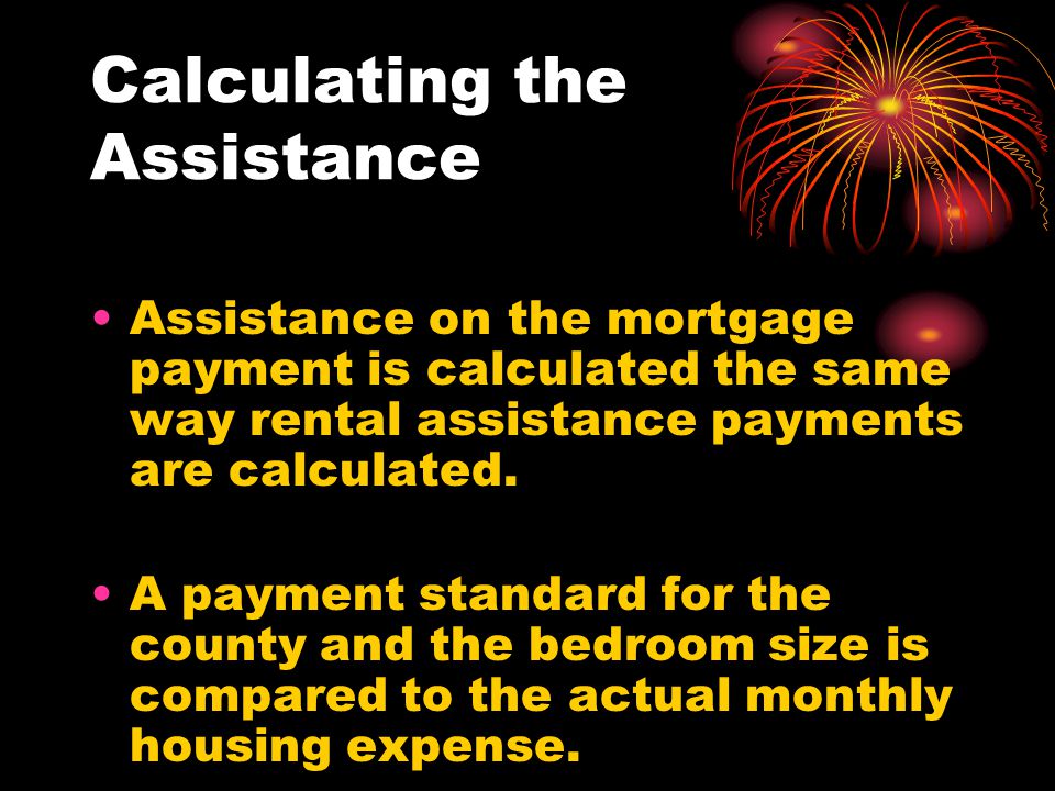 Calculating the Assistance Assistance on the mortgage payment is calculated the same way rental assistance payments are calculated.