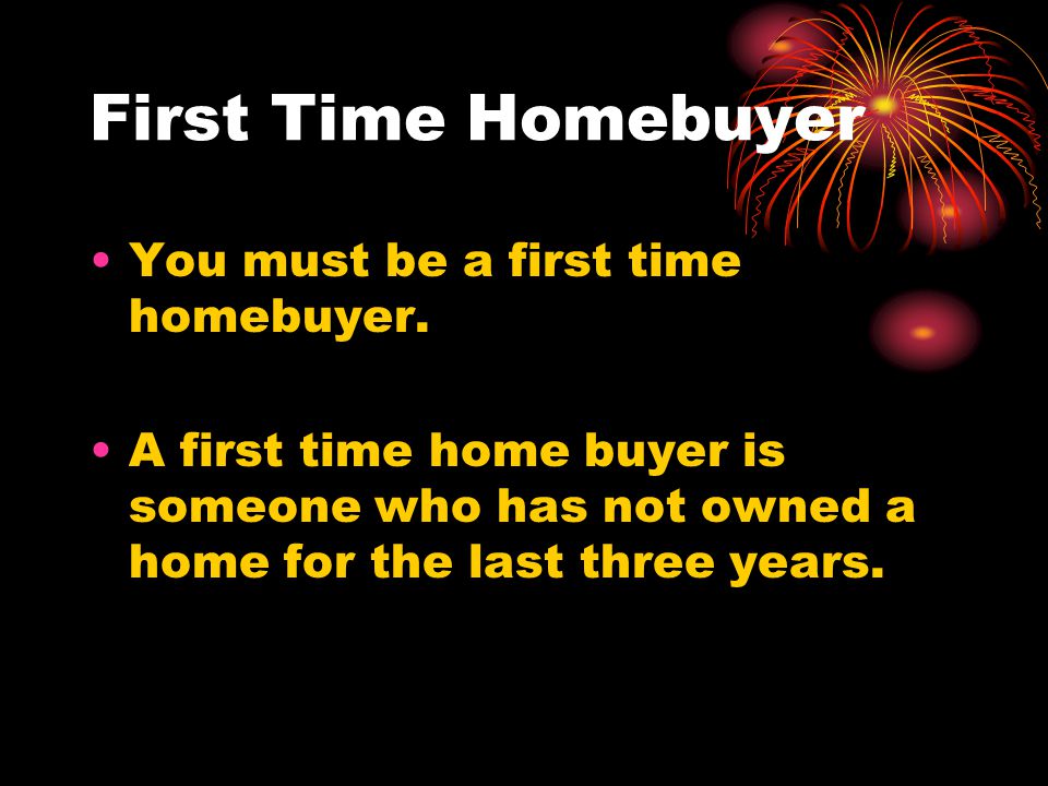 First Time Homebuyer You must be a first time homebuyer.