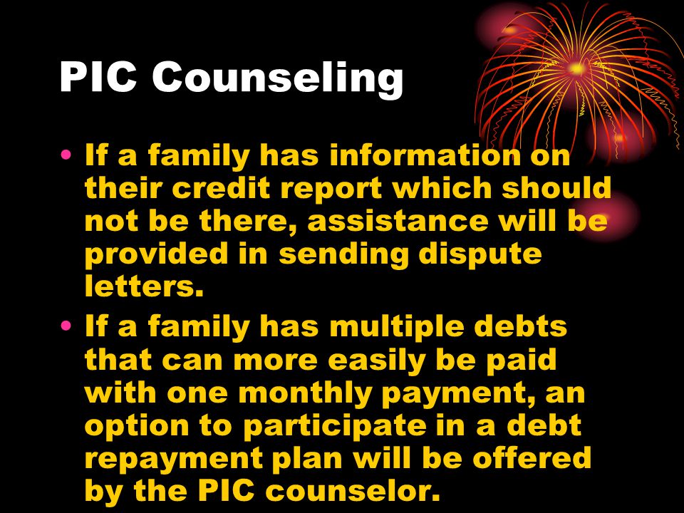 PIC Counseling If a family has information on their credit report which should not be there, assistance will be provided in sending dispute letters.