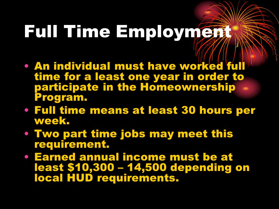 Full Time Employment An individual must have worked full time for a least one year in order to participate in the Homeownership Program.