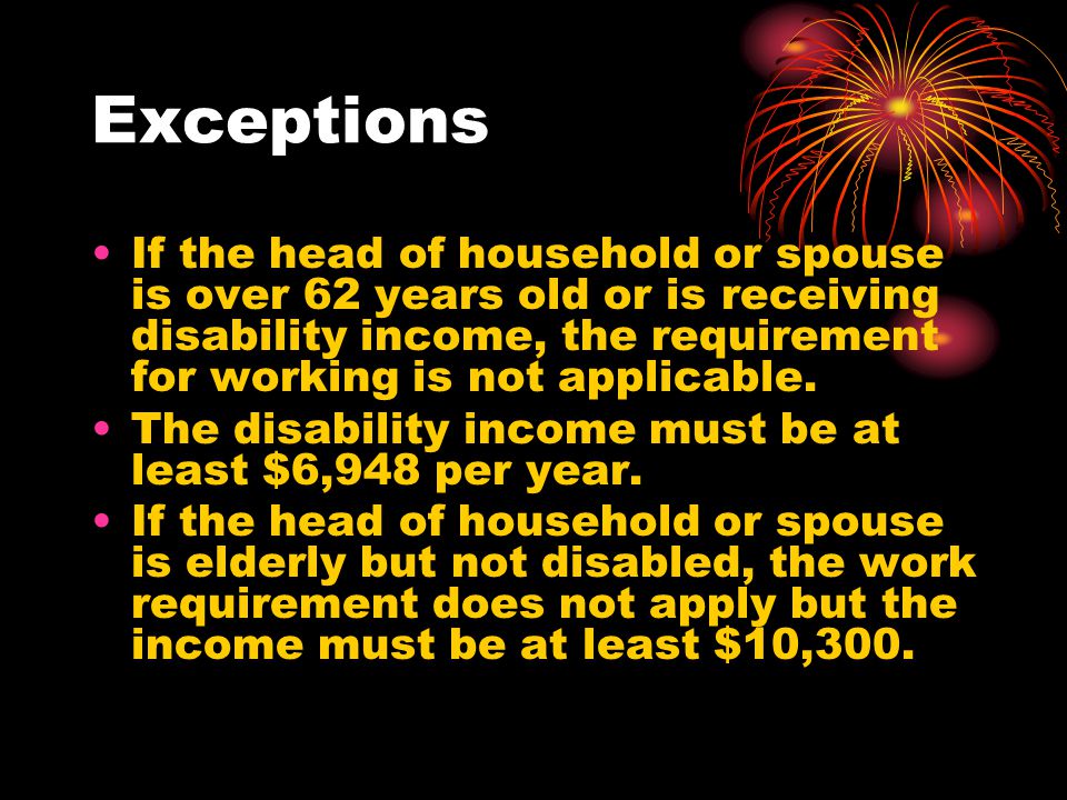 Exceptions If the head of household or spouse is over 62 years old or is receiving disability income, the requirement for working is not applicable.