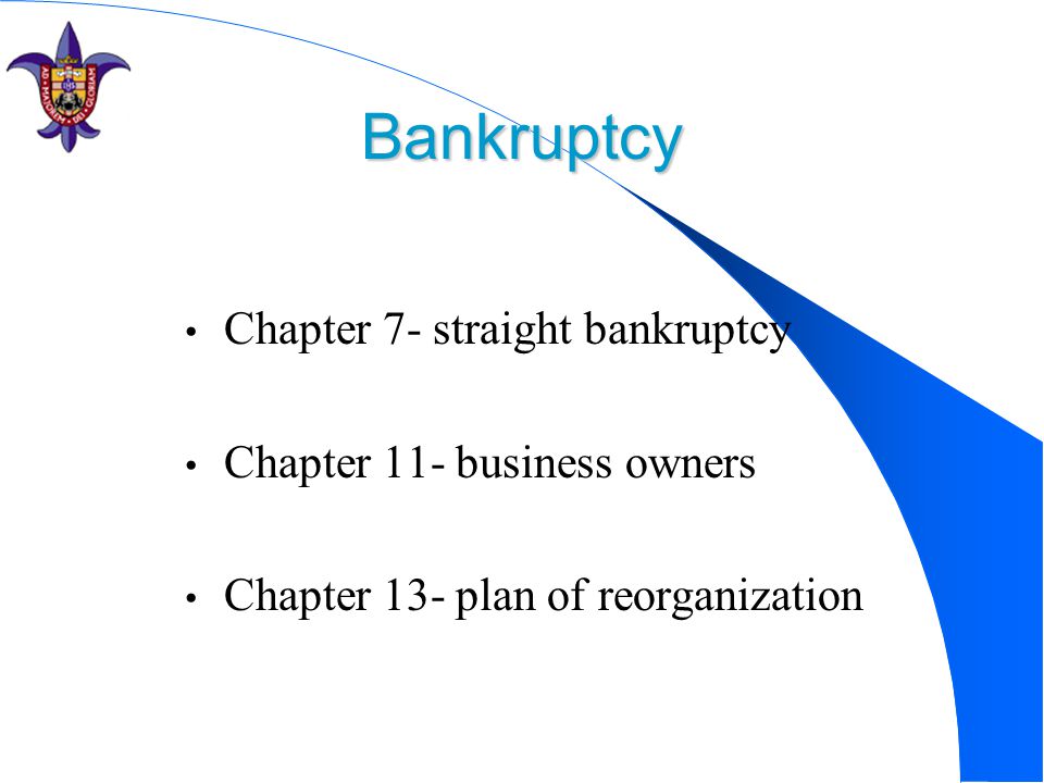 Bankruptcy Chapter 7- straight bankruptcy Chapter 11- business owners Chapter 13- plan of reorganization