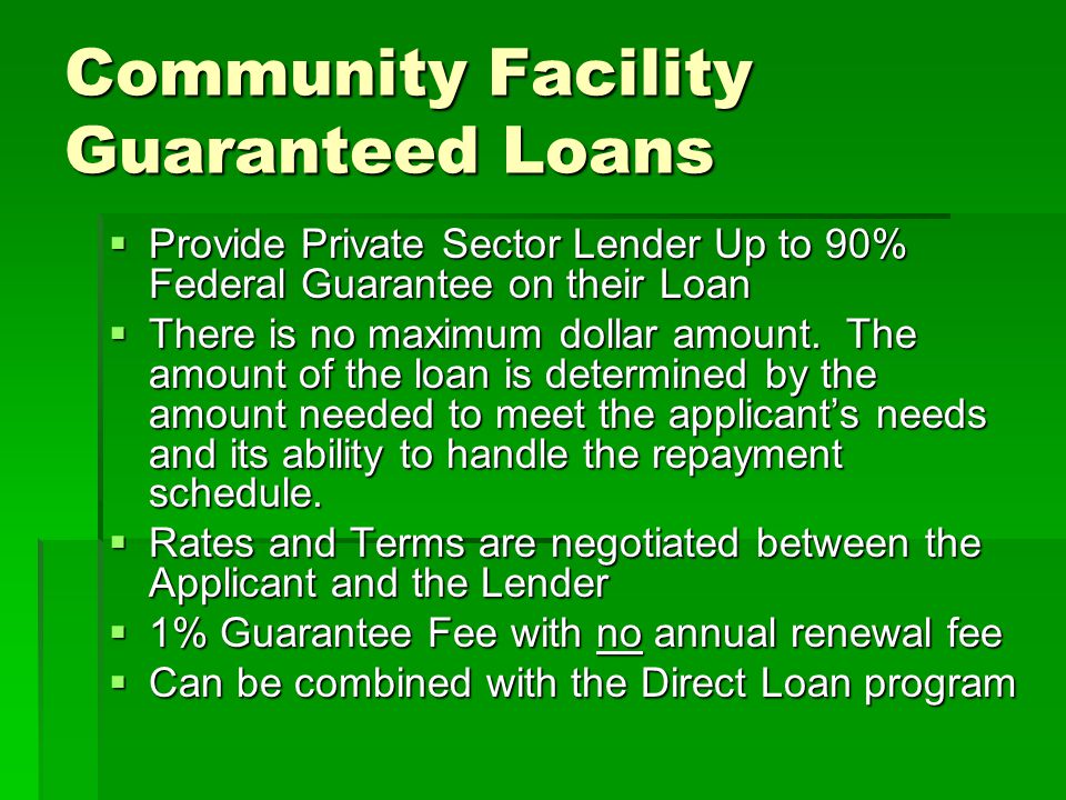 Community Facility Guaranteed Loans  Provide Private Sector Lender Up to 90% Federal Guarantee on their Loan  There is no maximum dollar amount.
