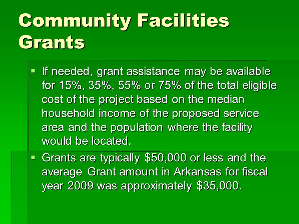 Community Facilities Grants  If needed, grant assistance may be available for 15%, 35%, 55% or 75% of the total eligible cost of the project based on the median household income of the proposed service area and the population where the facility would be located.