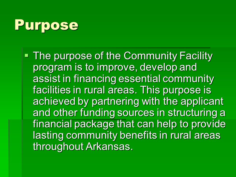 Purpose  The purpose of the Community Facility program is to improve, develop and assist in financing essential community facilities in rural areas.
