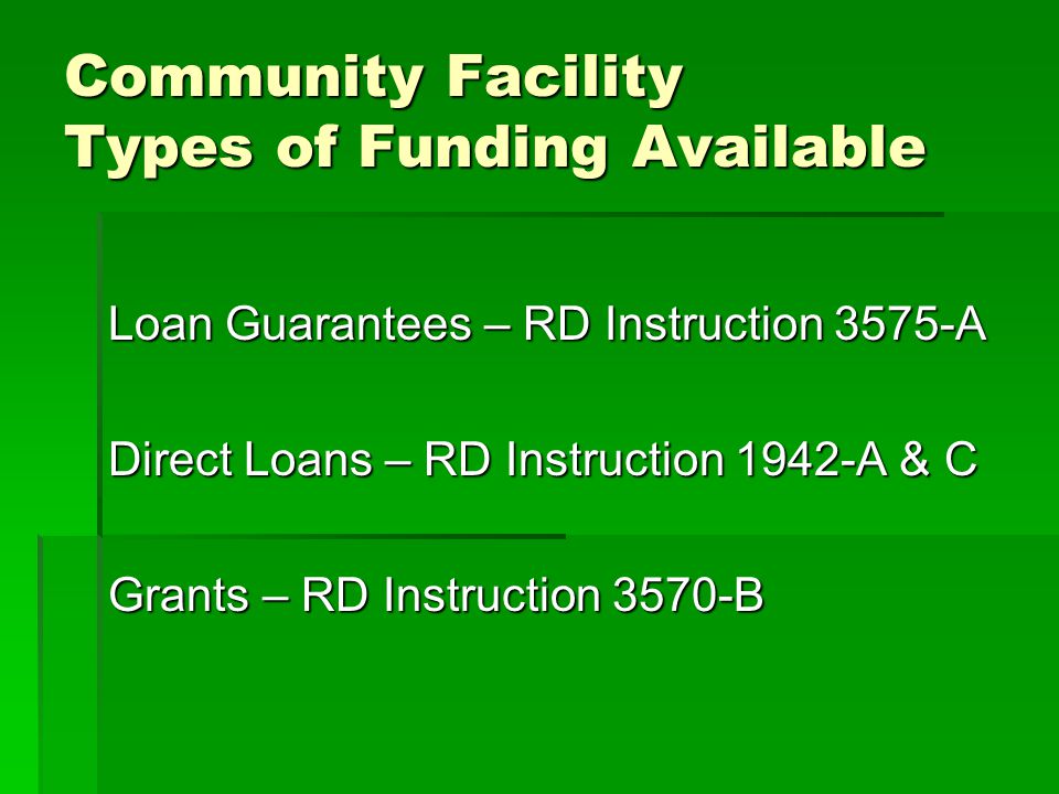Community Facility Types of Funding Available Loan Guarantees – RD Instruction 3575-A Direct Loans – RD Instruction 1942-A & C Grants – RD Instruction 3570-B