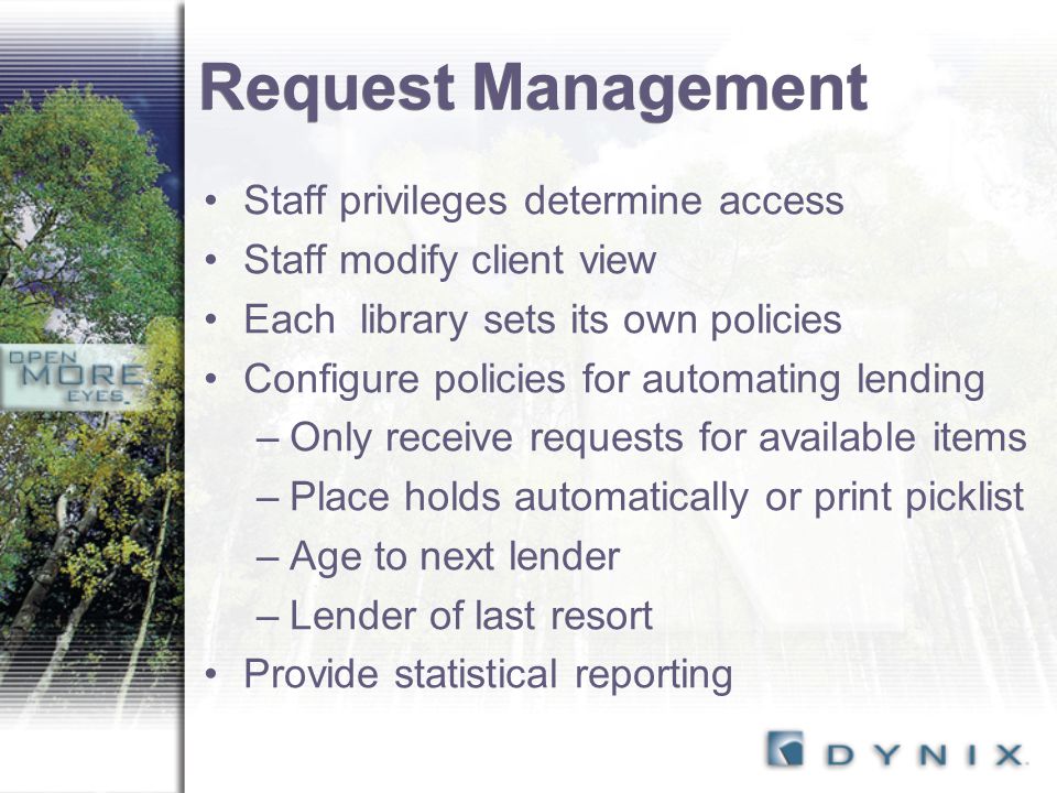 Request Management Staff privileges determine access Staff modify client view Each library sets its own policies Configure policies for automating lending –Only receive requests for available items –Place holds automatically or print picklist –Age to next lender –Lender of last resort Provide statistical reporting