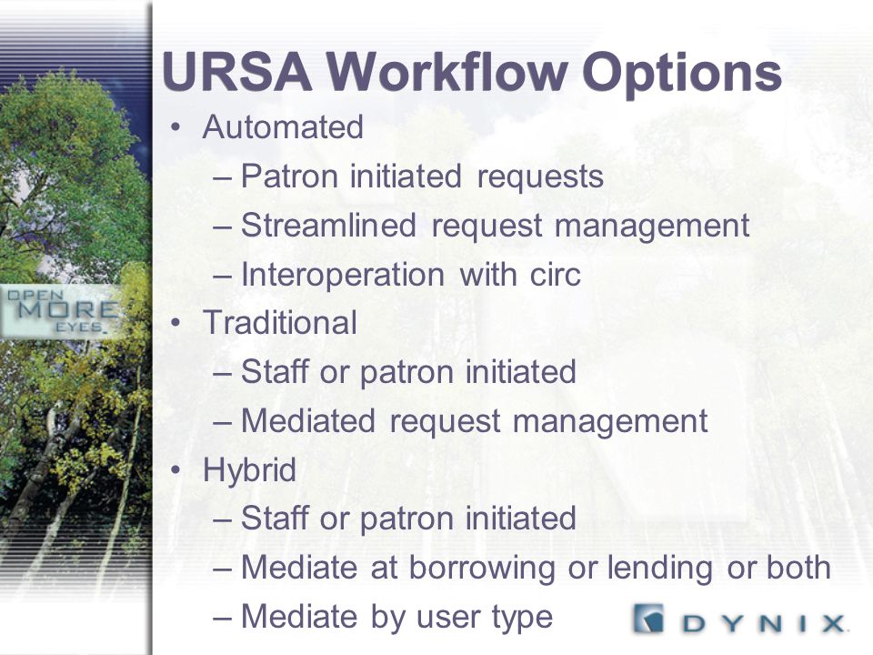 URSA Workflow Options Automated –Patron initiated requests –Streamlined request management –Interoperation with circ Traditional –Staff or patron initiated –Mediated request management Hybrid –Staff or patron initiated –Mediate at borrowing or lending or both –Mediate by user type