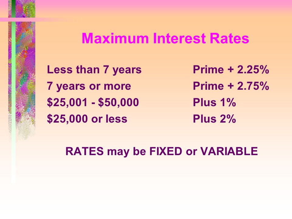 Maximum Interest Rates Less than 7 yearsPrime % 7 years or morePrime % $25,001 - $50,000Plus 1% $25,000 or lessPlus 2% RATES may be FIXED or VARIABLE