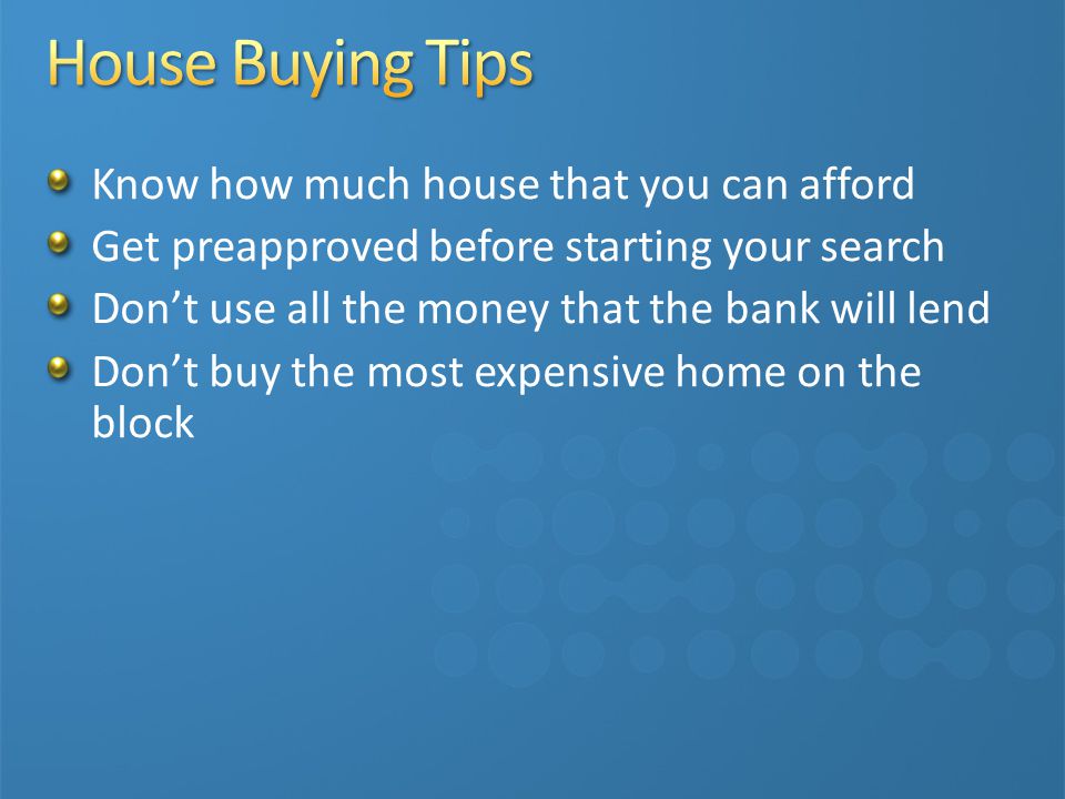 Know how much house that you can afford Get preapproved before starting your search Don’t use all the money that the bank will lend Don’t buy the most expensive home on the block