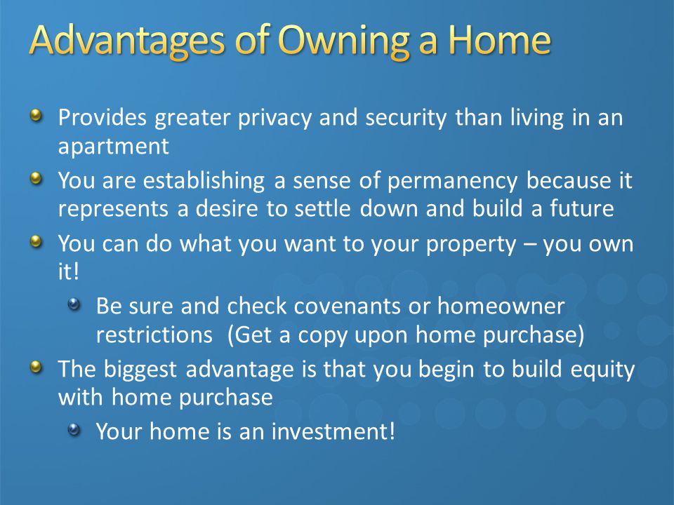 Provides greater privacy and security than living in an apartment You are establishing a sense of permanency because it represents a desire to settle down and build a future You can do what you want to your property – you own it.