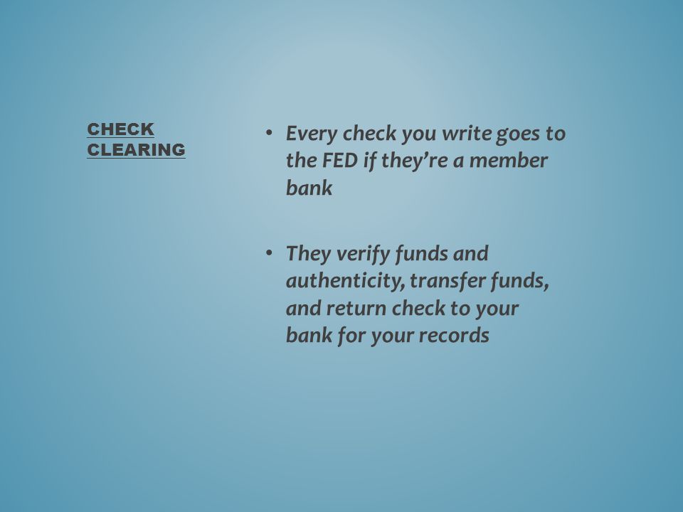 Every check you write goes to the FED if they’re a member bank They verify funds and authenticity, transfer funds, and return check to your bank for your records CHECK CLEARING