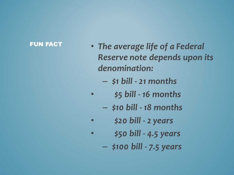 The average life of a Federal Reserve note depends upon its denomination: – $1 bill - 21 months $5 bill - 16 months – $10 bill - 18 months $20 bill - 2 years $50 bill years – $100 bill years FUN FACT