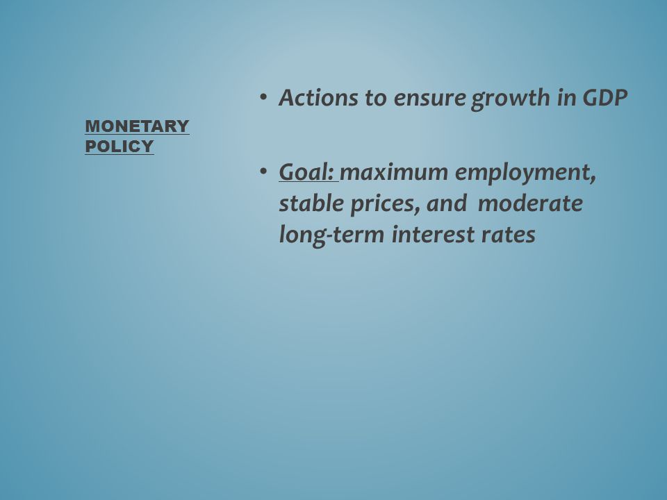 Actions to ensure growth in GDP Goal: maximum employment, stable prices, and moderate long-term interest rates MONETARY POLICY