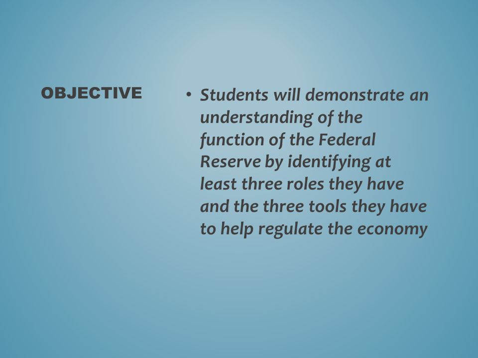 Students will demonstrate an understanding of the function of the Federal Reserve by identifying at least three roles they have and the three tools they have to help regulate the economy OBJECTIVE