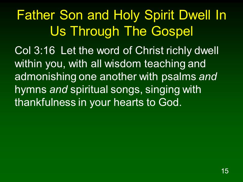 15 Father Son and Holy Spirit Dwell In Us Through The Gospel Col 3:16 Let the word of Christ richly dwell within you, with all wisdom teaching and admonishing one another with psalms and hymns and spiritual songs, singing with thankfulness in your hearts to God.