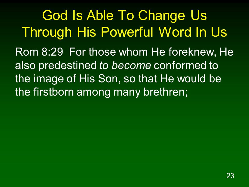 23 God Is Able To Change Us Through His Powerful Word In Us Rom 8:29 For those whom He foreknew, He also predestined to become conformed to the image of His Son, so that He would be the firstborn among many brethren;