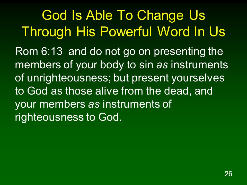 26 God Is Able To Change Us Through His Powerful Word In Us Rom 6:13 and do not go on presenting the members of your body to sin as instruments of unrighteousness; but present yourselves to God as those alive from the dead, and your members as instruments of righteousness to God.