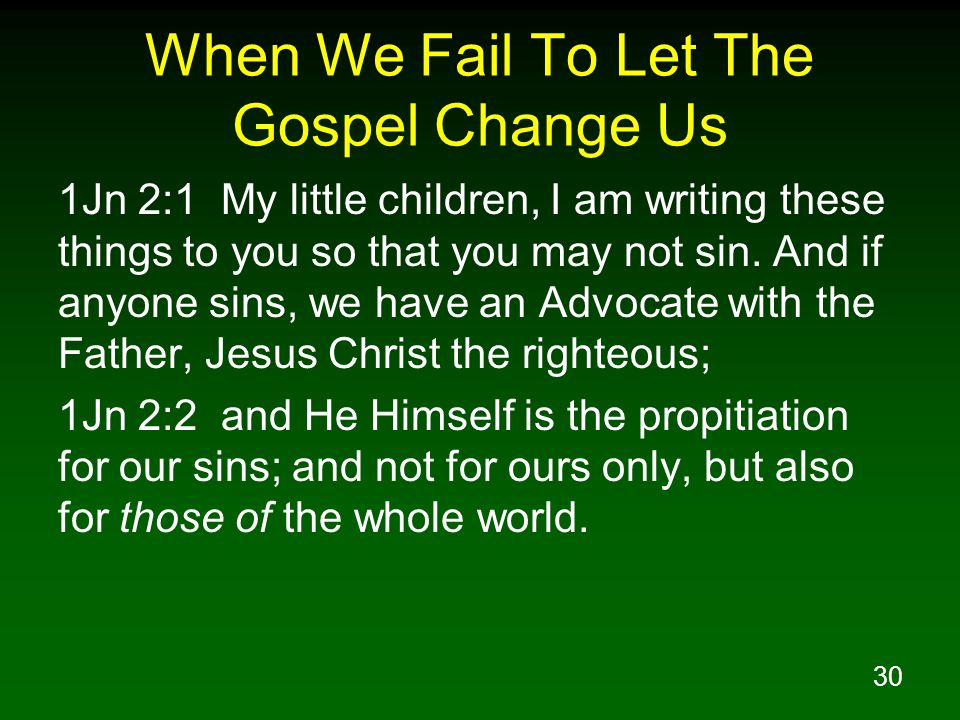 30 When We Fail To Let The Gospel Change Us 1Jn 2:1 My little children, I am writing these things to you so that you may not sin.