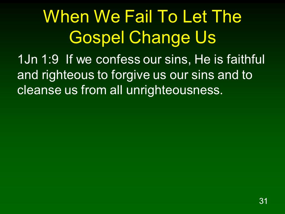 31 When We Fail To Let The Gospel Change Us 1Jn 1:9 If we confess our sins, He is faithful and righteous to forgive us our sins and to cleanse us from all unrighteousness.