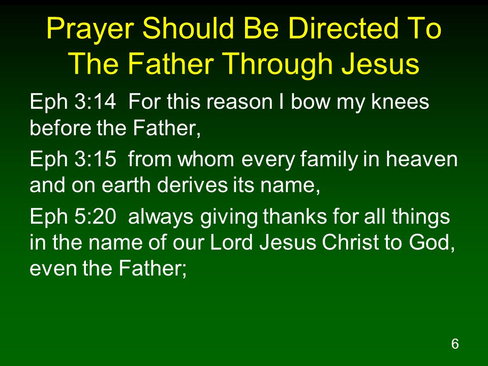 6 Prayer Should Be Directed To The Father Through Jesus Eph 3:14 For this reason I bow my knees before the Father, Eph 3:15 from whom every family in heaven and on earth derives its name, Eph 5:20 always giving thanks for all things in the name of our Lord Jesus Christ to God, even the Father;