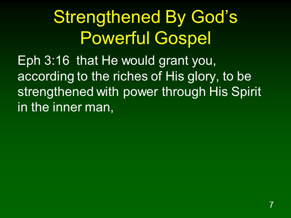 7 Strengthened By God’s Powerful Gospel Eph 3:16 that He would grant you, according to the riches of His glory, to be strengthened with power through His Spirit in the inner man,