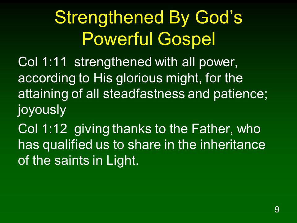 9 Strengthened By God’s Powerful Gospel Col 1:11 strengthened with all power, according to His glorious might, for the attaining of all steadfastness and patience; joyously Col 1:12 giving thanks to the Father, who has qualified us to share in the inheritance of the saints in Light.