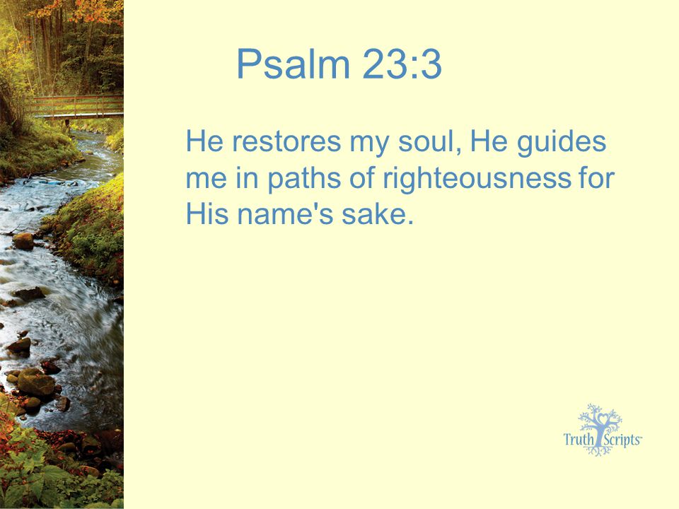 Psalm 23:3 He restores my soul, He guides me in paths of righteousness for His name s sake.
