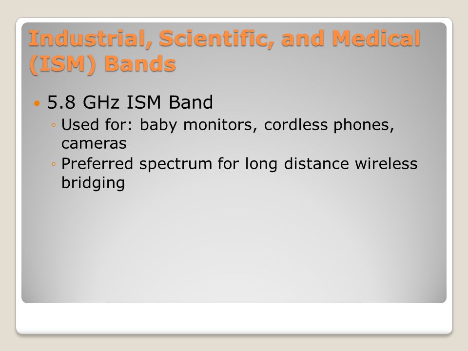 Industrial, Scientific, and Medical (ISM) Bands 5.8 GHz ISM Band ◦Used for: baby monitors, cordless phones, cameras ◦Preferred spectrum for long distance wireless bridging