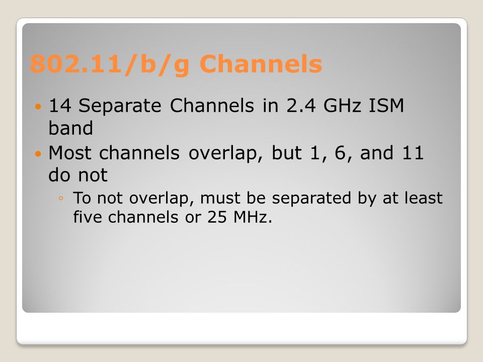 802.11/b/g Channels 14 Separate Channels in 2.4 GHz ISM band Most channels overlap, but 1, 6, and 11 do not ◦To not overlap, must be separated by at least five channels or 25 MHz.