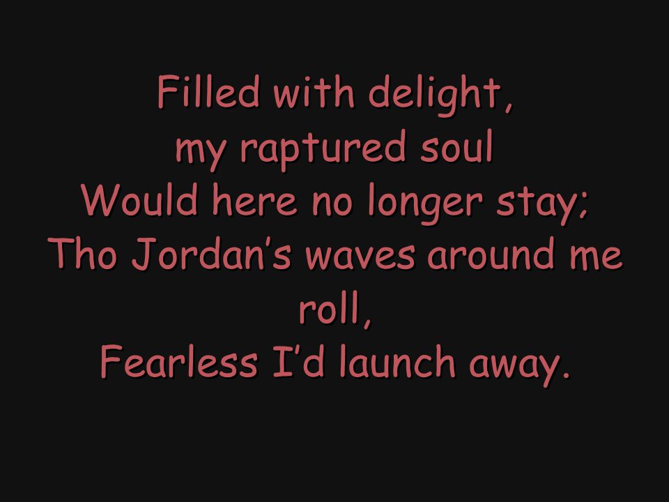 Filled with delight, my raptured soul Would here no longer stay; Tho Jordan’s waves around me roll, Fearless I’d launch away.