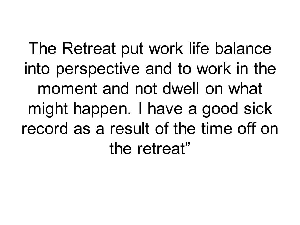 The Retreat put work life balance into perspective and to work in the moment and not dwell on what might happen.