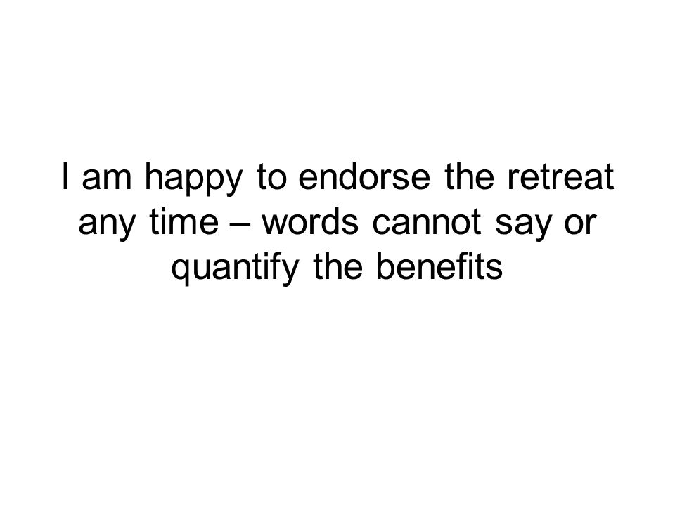 I am happy to endorse the retreat any time – words cannot say or quantify the benefits