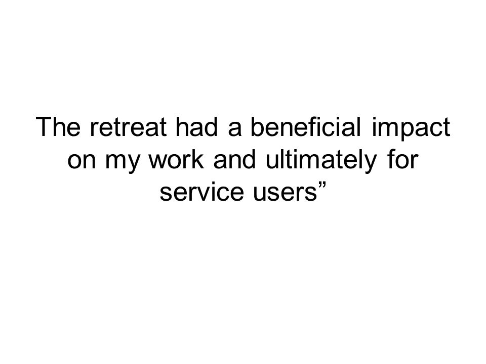 The retreat had a beneficial impact on my work and ultimately for service users