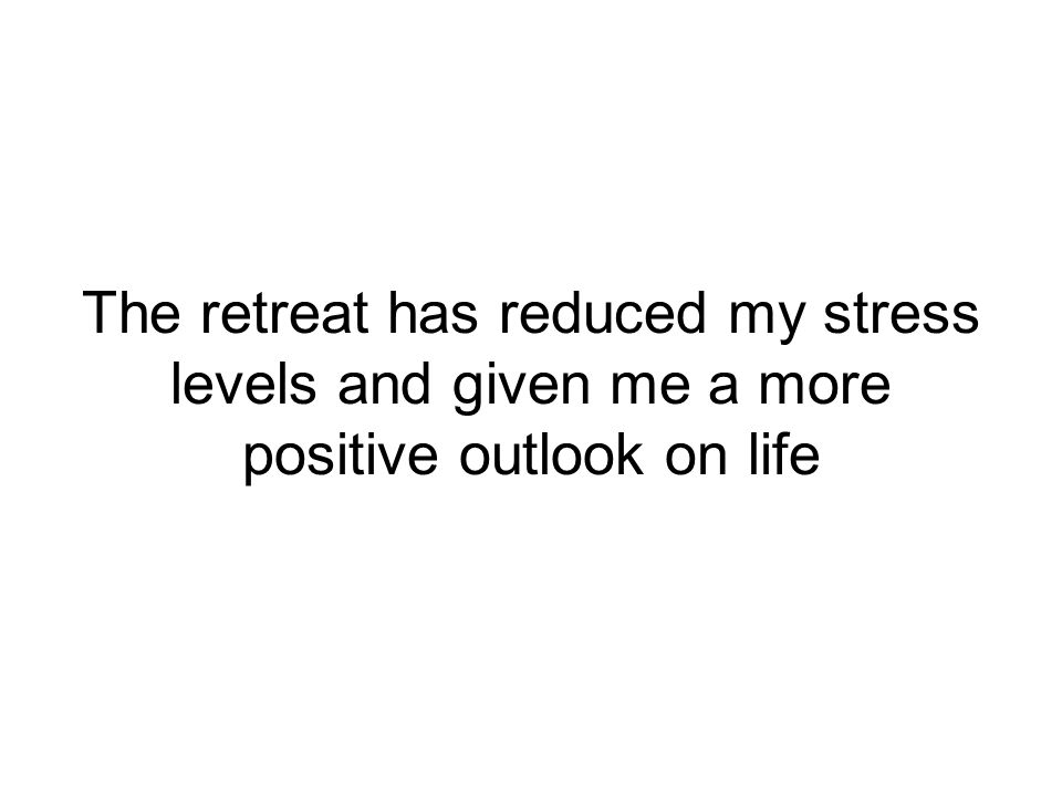The retreat has reduced my stress levels and given me a more positive outlook on life
