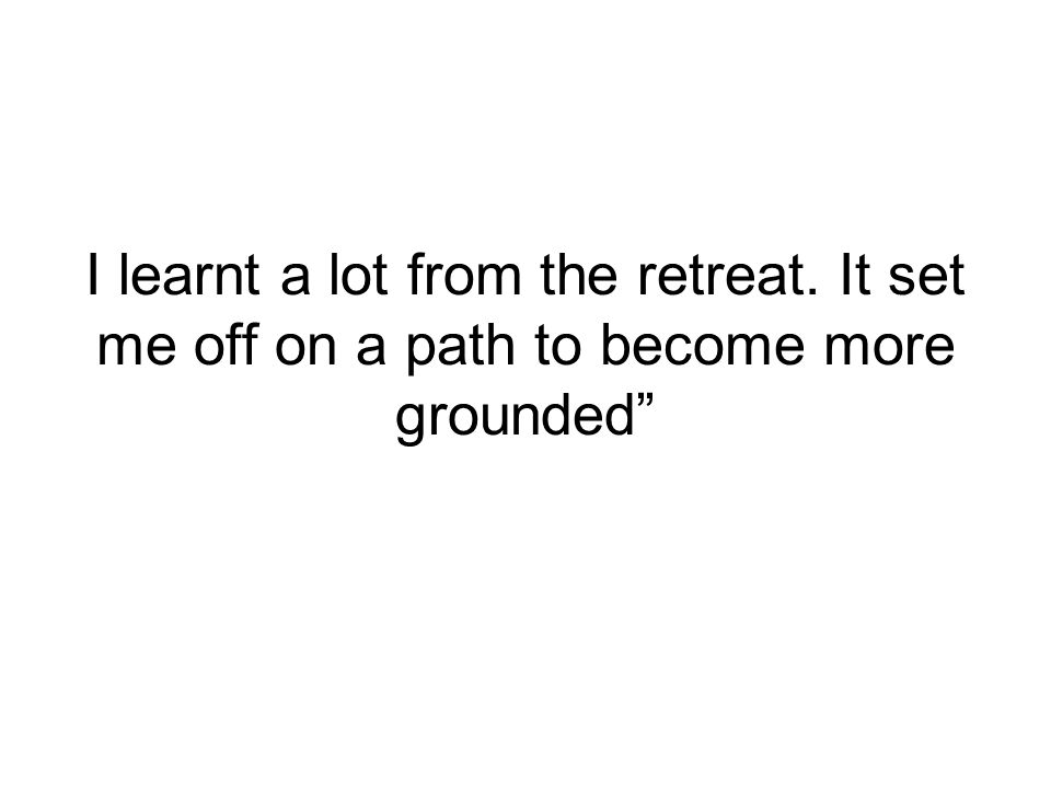 I learnt a lot from the retreat. It set me off on a path to become more grounded