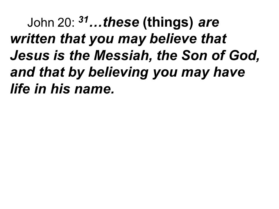 John 20: 31 …these (things) are written that you may believe that Jesus is the Messiah, the Son of God, and that by believing you may have life in his name.