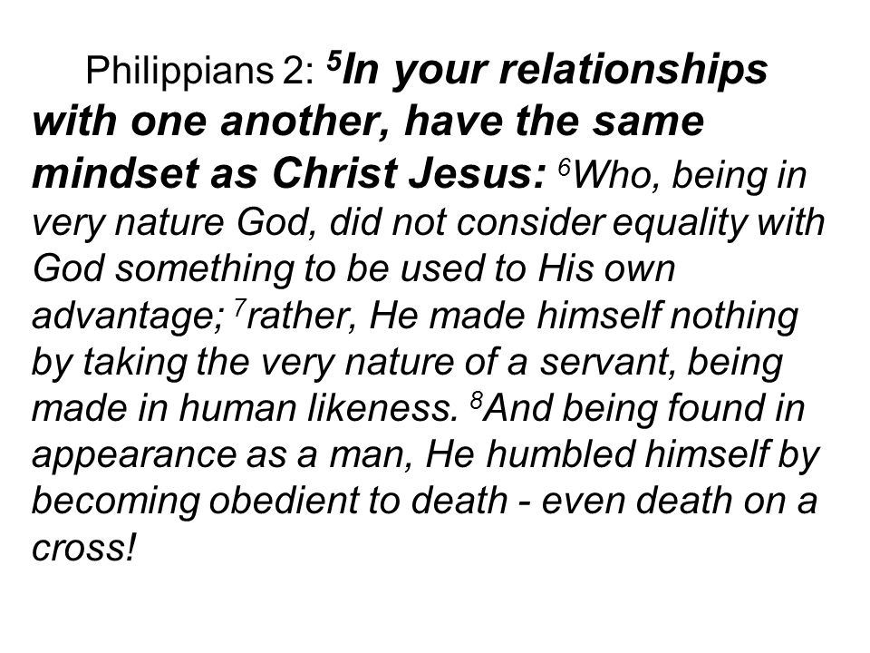 Philippians 2: 5 In your relationships with one another, have the same mindset as Christ Jesus: 6 Who, being in very nature God, did not consider equality with God something to be used to His own advantage; 7 rather, He made himself nothing by taking the very nature of a servant, being made in human likeness.