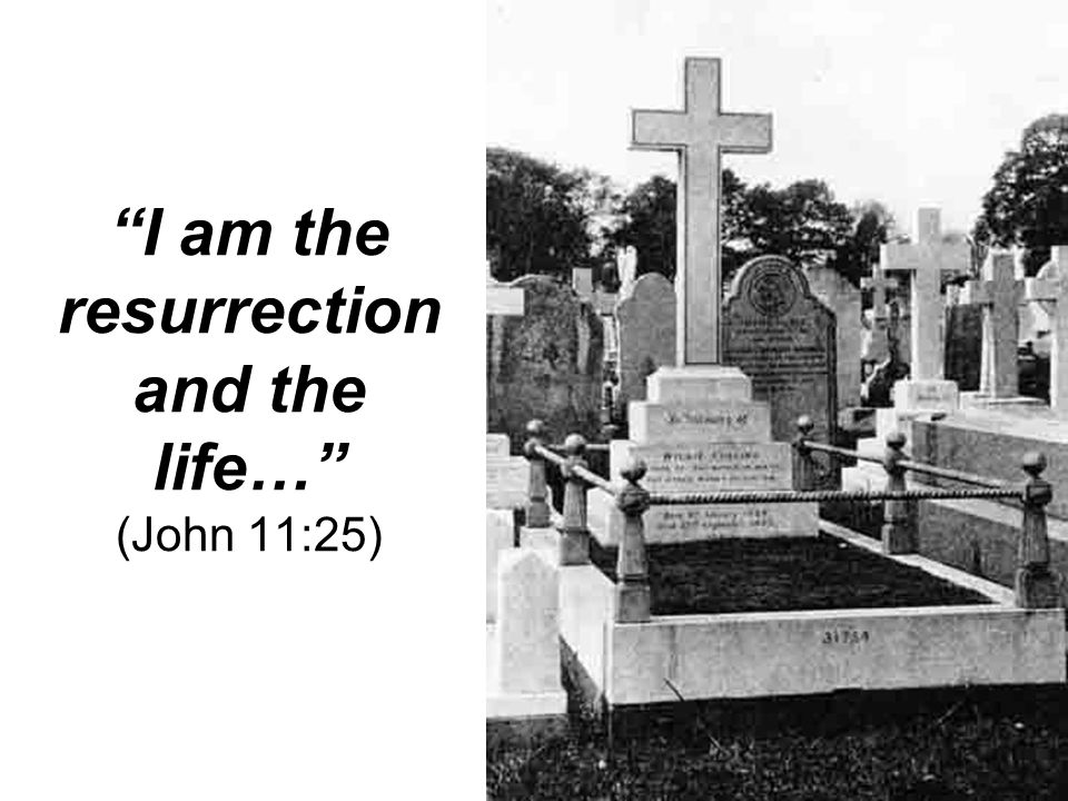 I am the resurrection and the life… (John 11:25)