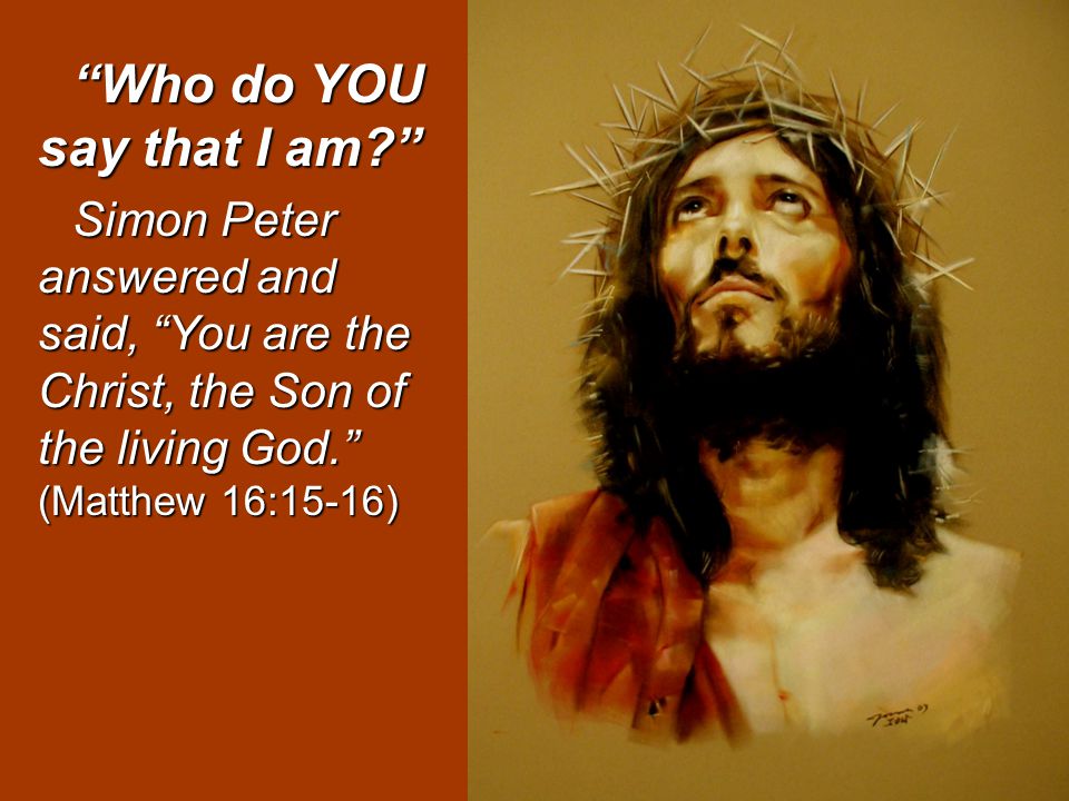 Who do YOU say that I am Simon Peter answered and said, You are the Christ, the Son of the living God. (Matthew 16:15-16)
