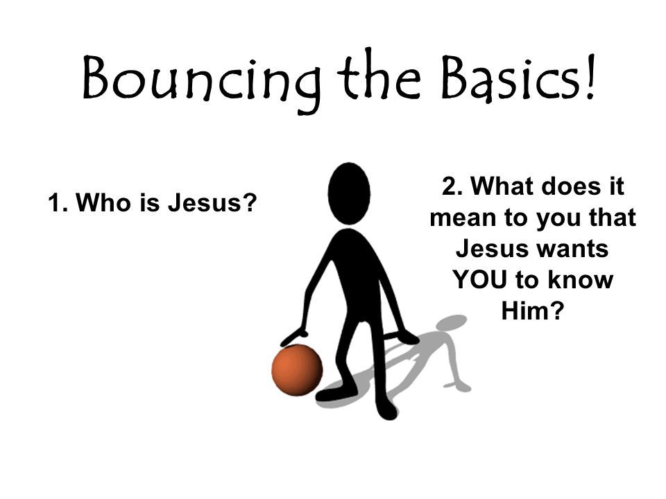 1. Who is Jesus 2. What does it mean to you that Jesus wants YOU to know Him Bouncing the Basics!