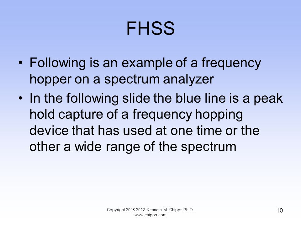 FHSS Following is an example of a frequency hopper on a spectrum analyzer In the following slide the blue line is a peak hold capture of a frequency hopping device that has used at one time or the other a wide range of the spectrum Copyright Kenneth M.