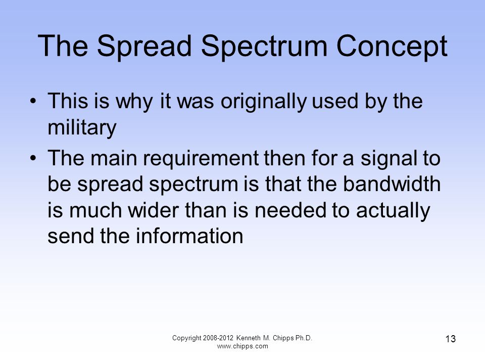 The Spread Spectrum Concept This is why it was originally used by the military The main requirement then for a signal to be spread spectrum is that the bandwidth is much wider than is needed to actually send the information Copyright Kenneth M.