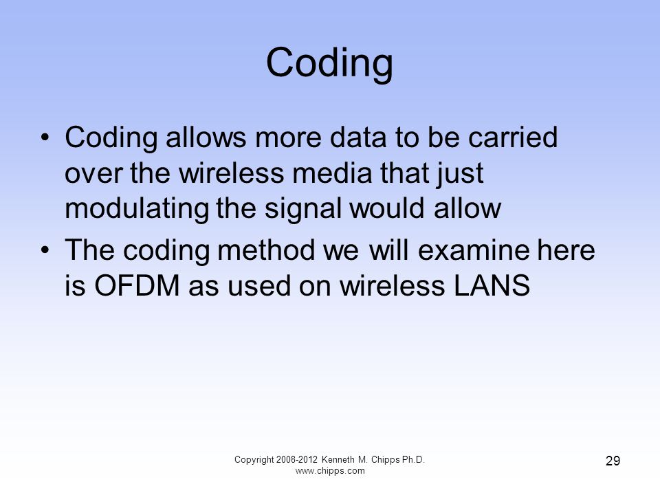 Coding Coding allows more data to be carried over the wireless media that just modulating the signal would allow The coding method we will examine here is OFDM as used on wireless LANS Copyright Kenneth M.