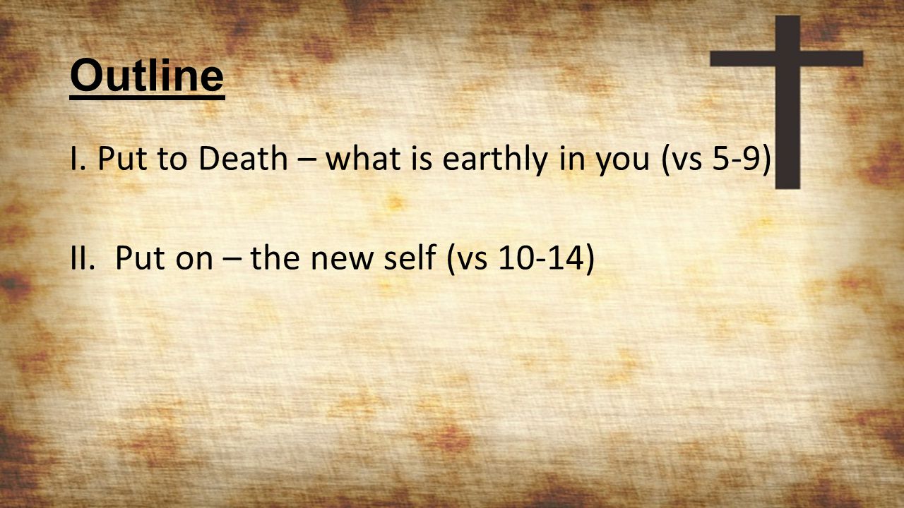 Outline I. Put to Death – what is earthly in you (vs 5-9) II. Put on – the new self (vs 10-14)