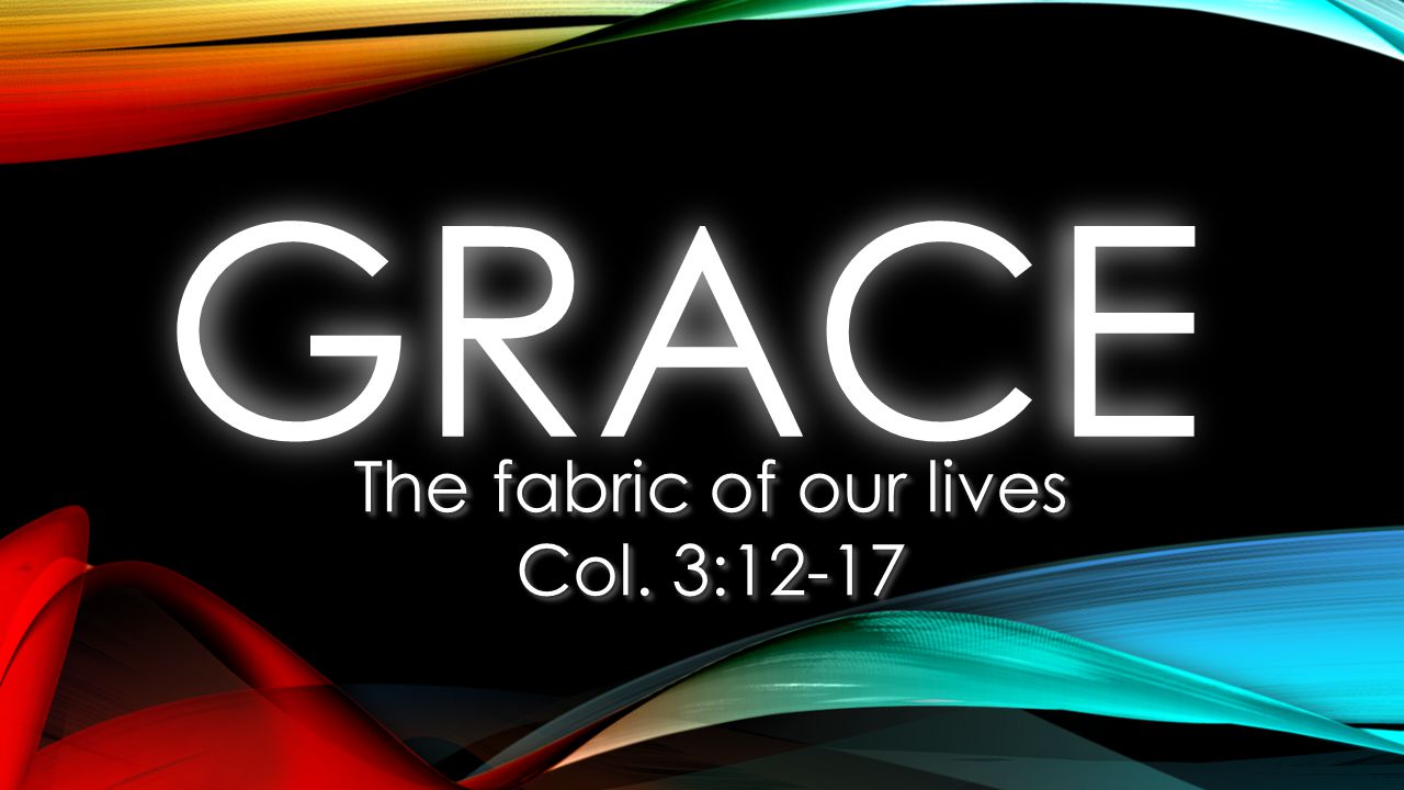 GRACEGRACE The fabric of our lives Col. 3:12-17 The fabric of our lives Col. 3:12-17