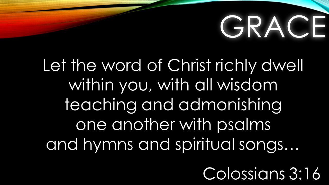 GRACEGRACE Let the word of Christ richly dwell within you, with all wisdom teaching and admonishing one another with psalms and hymns and spiritual songs… Colossians 3:16