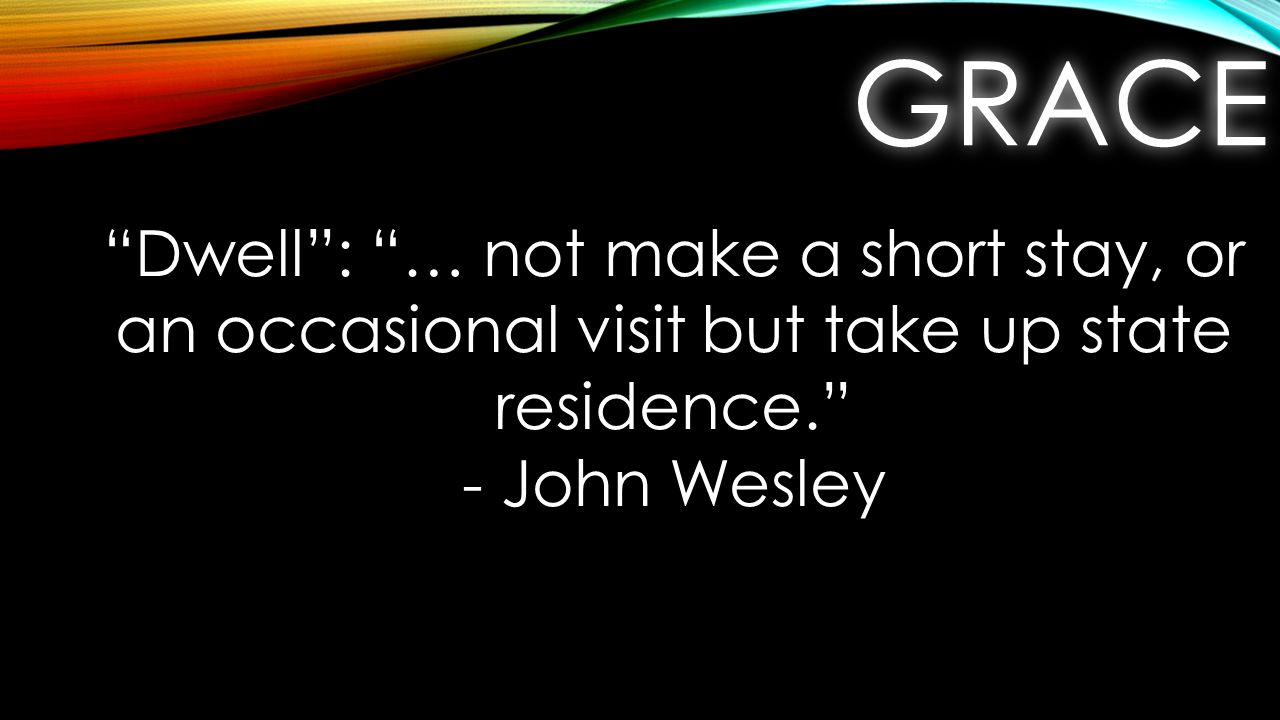 GRACEGRACE Dwell : … not make a short stay, or an occasional visit but take up state residence. - John Wesley