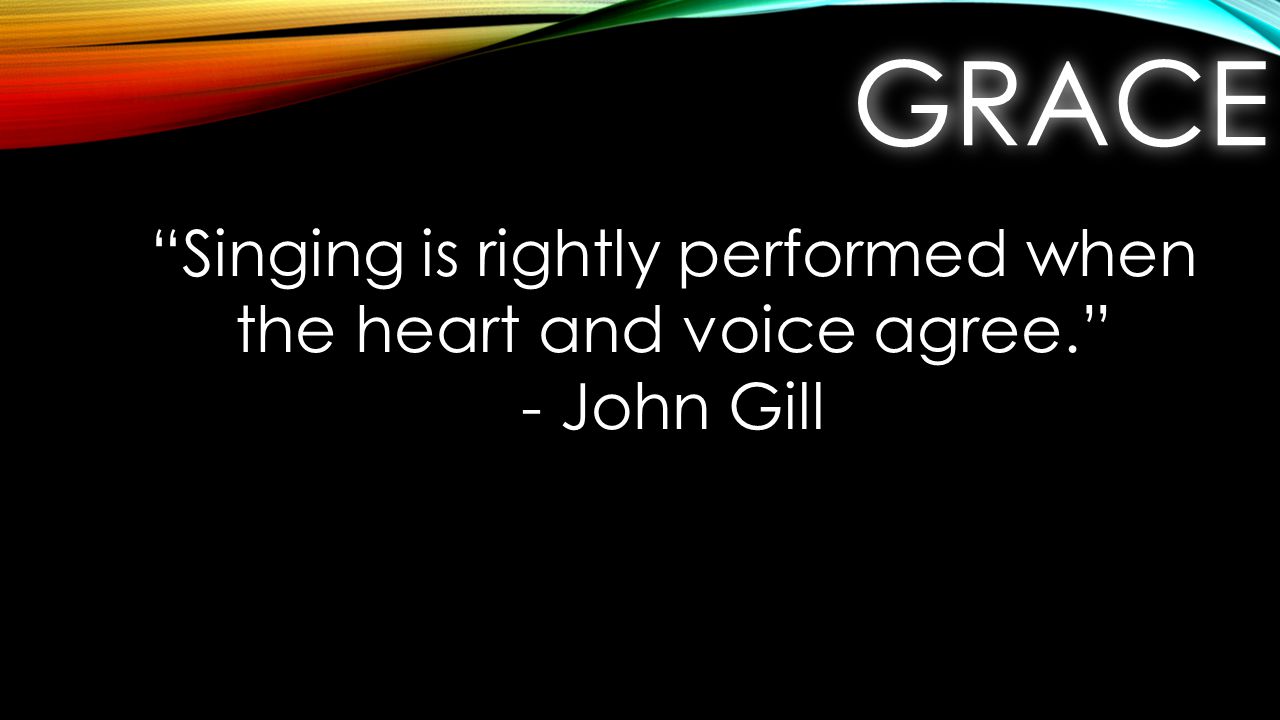 GRACEGRACE Singing is rightly performed when the heart and voice agree. - John Gill