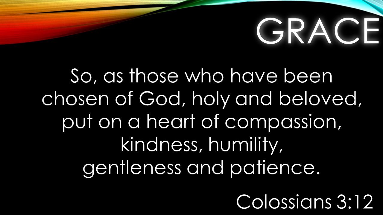 GRACEGRACE So, as those who have been chosen of God, holy and beloved, put on a heart of compassion, kindness, humility, gentleness and patience.